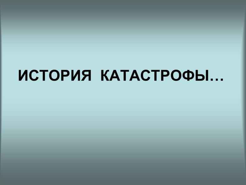 ИСТОРИЯ  КАТАСТРОФЫ…